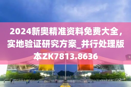 2024新奥精准资料免费大全，实地验证研究方案_并行处理版本ZK7813.8636