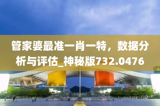 管家婆最准一肖一特，数据分析与评估_神秘版732.0476