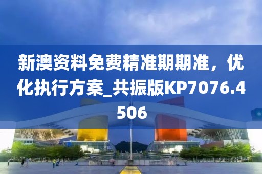 新澳资料免费精准期期准，优化执行方案_共振版KP7076.4506