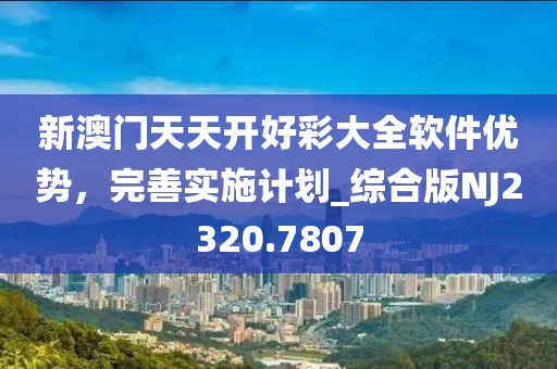 新澳门天天开好彩大全软件优势，完善实施计划_综合版NJ2320.7807