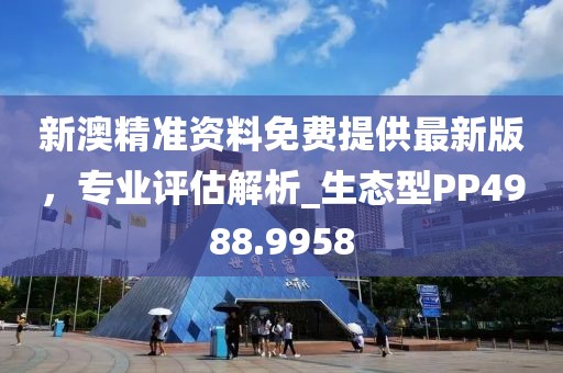 新澳精准资料免费提供最新版，专业评估解析_生态型PP4988.9958