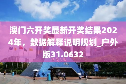 澳门六开奖最新开奖结果2024年，数据解释说明规划_户外版31.0632