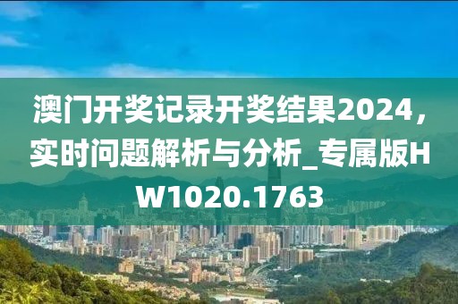 澳门开奖记录开奖结果2024，实时问题解析与分析_专属版HW1020.1763