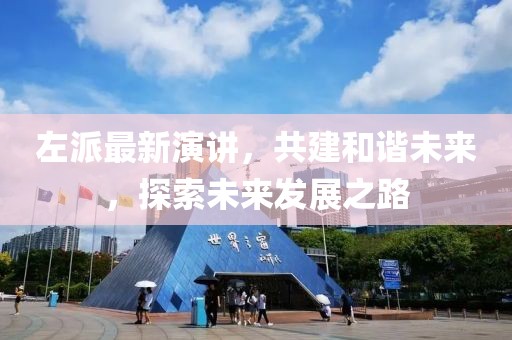 左派最新演讲，共建和谐未来，探索未来发展之路