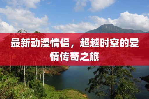 最新动漫情侣，超越时空的爱情传奇之旅