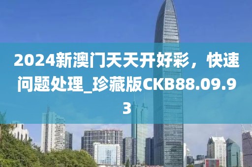 2024新澳门天天开好彩，快速问题处理_珍藏版CKB88.09.93