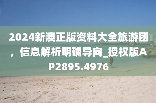 2024新澳正版资料大全旅游团，信息解析明确导向_授权版AP2895.4976