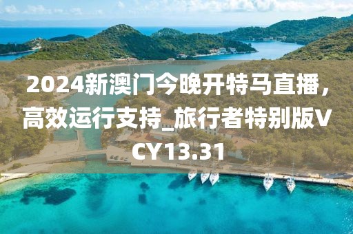 2024新澳门今晚开特马直播，高效运行支持_旅行者特别版VCY13.31
