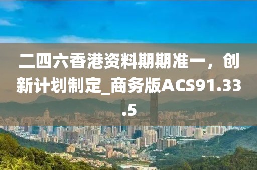 二四六香港资料期期准一，创新计划制定_商务版ACS91.33.5