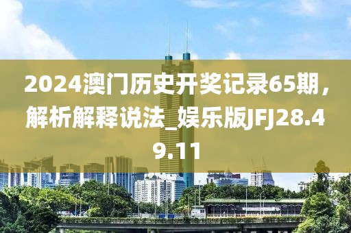2024澳门历史开奖记录65期，解析解释说法_娱乐版JFJ28.49.11