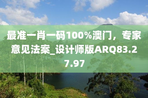 最准一肖一码100%澳门，专家意见法案_设计师版ARQ83.27.97