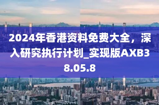 2024年香港资料免费大全，深入研究执行计划_实现版AXB38.05.8