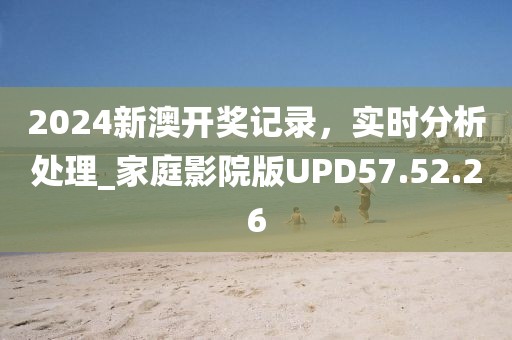 2024新澳开奖记录，实时分析处理_家庭影院版UPD57.52.26