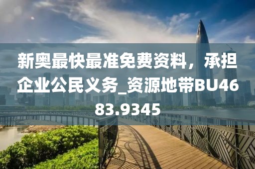 新奥最快最准免费资料，承担企业公民义务_资源地带BU4683.9345