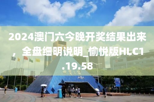 2024澳门六今晚开奖结果出来，全盘细明说明_愉悦版HLC1.19.58