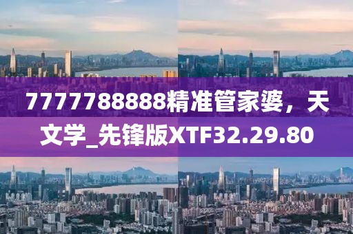 7777788888精准管家婆，天文学_先锋版XTF32.29.80
