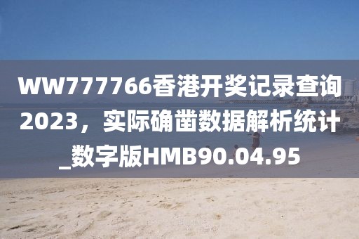 WW777766香港开奖记录查询2023，实际确凿数据解析统计_数字版HMB90.04.95