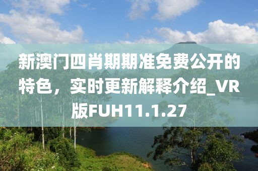 新澳门四肖期期准免费公开的特色，实时更新解释介绍_VR版FUH11.1.27