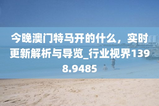 今晚澳门特马开的什么，实时更新解析与导览_行业视界1398.9485