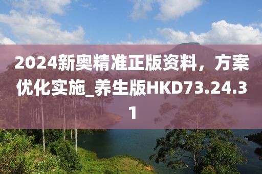 2024新奥精准正版资料，方案优化实施_养生版HKD73.24.31