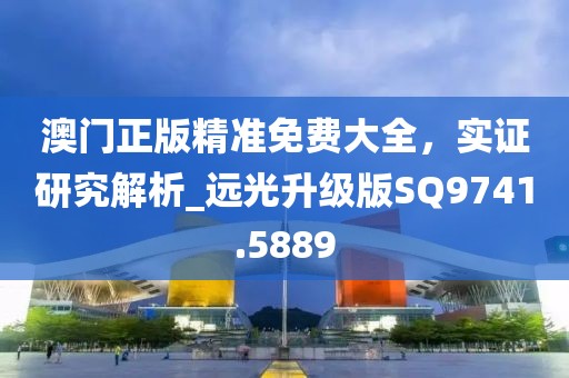 澳门正版精准免费大全，实证研究解析_远光升级版SQ9741.5889