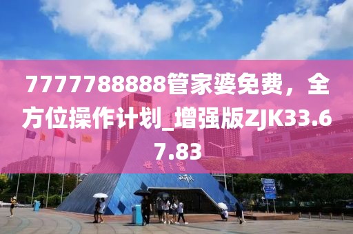 7777788888管家婆免费，全方位操作计划_增强版ZJK33.67.83