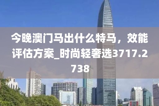 今晚澳门马出什么特马，效能评估方案_时尚轻奢选3717.2738