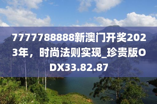 7777788888新澳门开奖2023年，时尚法则实现_珍贵版ODX33.82.87