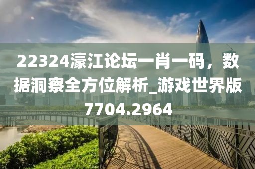 22324濠江论坛一肖一码，数据洞察全方位解析_游戏世界版7704.2964