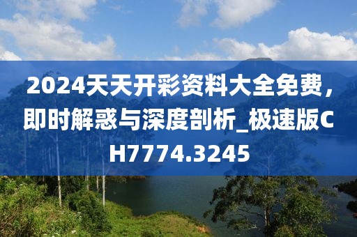 2024天天开彩资料大全免费，即时解惑与深度剖析_极速版CH7774.3245
