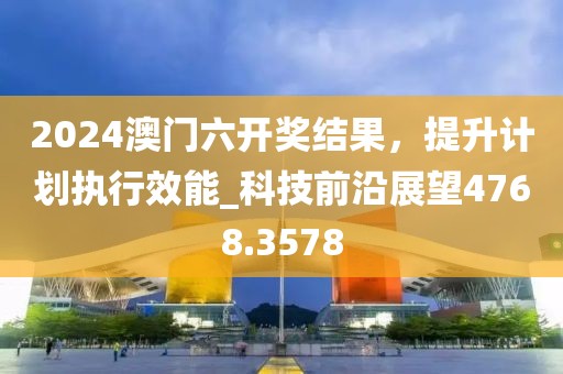 2024澳门六开奖结果，提升计划执行效能_科技前沿展望4768.3578