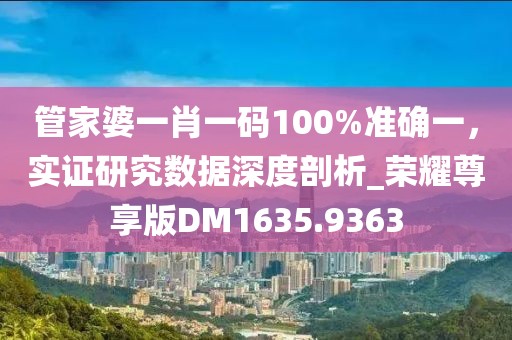 管家婆一肖一码100%准确一，实证研究数据深度剖析_荣耀尊享版DM1635.9363