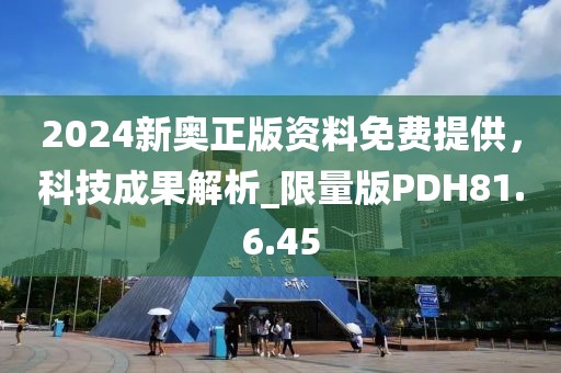 2024新奥正版资料免费提供，科技成果解析_限量版PDH81.6.45