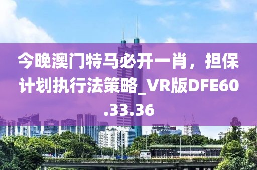 今晚澳门特马必开一肖，担保计划执行法策略_VR版DFE60.33.36