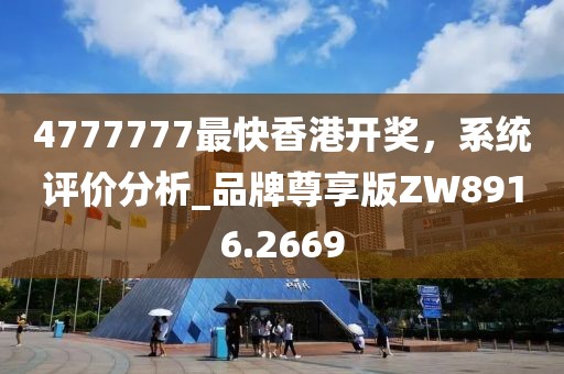 4777777最快香港开奖，系统评价分析_品牌尊享版ZW8916.2669