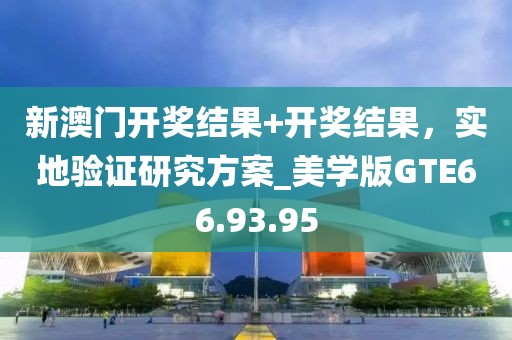 新澳门开奖结果+开奖结果，实地验证研究方案_美学版GTE66.93.95