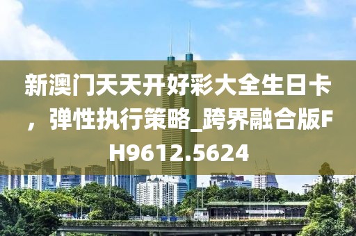 新澳门天天开好彩大全生日卡，弹性执行策略_跨界融合版FH9612.5624