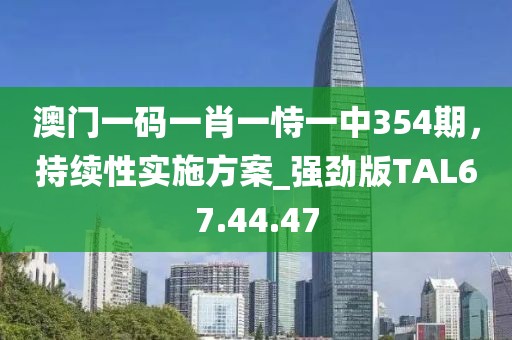 澳门一码一肖一恃一中354期，持续性实施方案_强劲版TAL67.44.47
