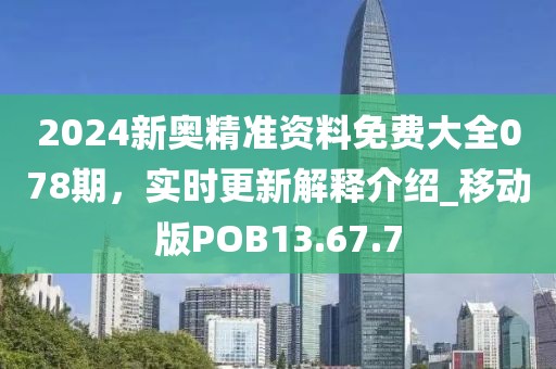 2024新奥精准资料免费大全078期，实时更新解释介绍_移动版POB13.67.7