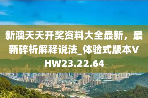新澳天天开奖资料大全最新，最新碎析解释说法_体验式版本VHW23.22.64