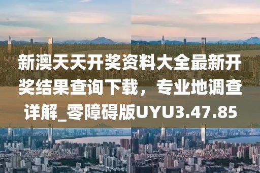 新澳天天开奖资料大全最新开奖结果查询下载，专业地调查详解_零障碍版UYU3.47.85