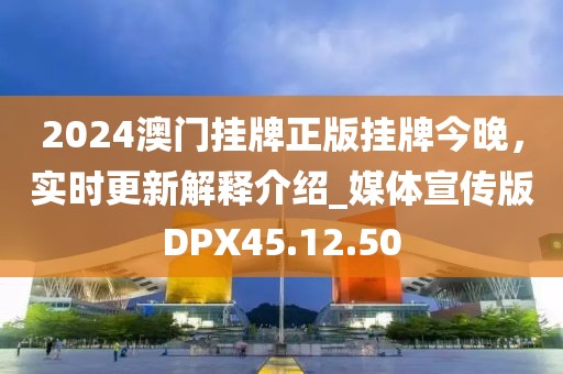 2024澳门挂牌正版挂牌今晚，实时更新解释介绍_媒体宣传版DPX45.12.50