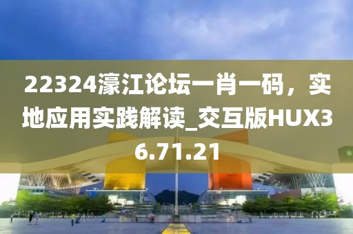 22324濠江论坛一肖一码，实地应用实践解读_交互版HUX36.71.21