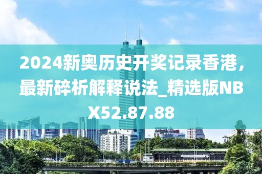 2024新奥历史开奖记录香港，最新碎析解释说法_精选版NBX52.87.88
