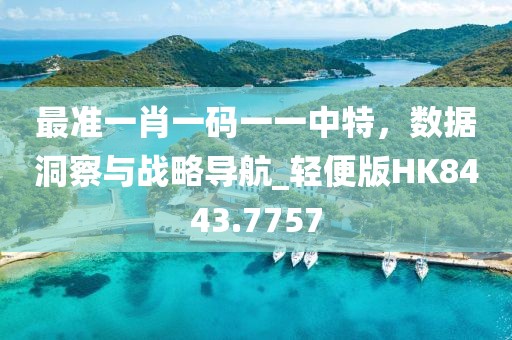 最准一肖一码一一中特，数据洞察与战略导航_轻便版HK8443.7757