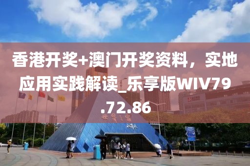 香港开奖+澳门开奖资料，实地应用实践解读_乐享版WIV79.72.86