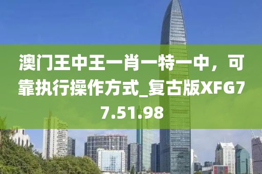 澳门王中王一肖一特一中，可靠执行操作方式_复古版XFG77.51.98