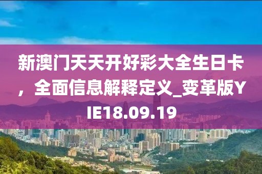 新澳门天天开好彩大全生日卡，全面信息解释定义_变革版YIE18.09.19