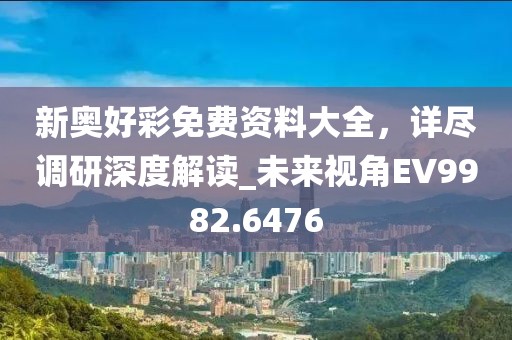 新奥好彩免费资料大全，详尽调研深度解读_未来视角EV9982.6476