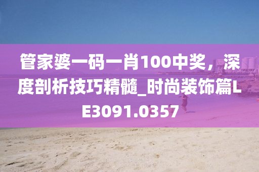 管家婆一码一肖100中奖，深度剖析技巧精髓_时尚装饰篇LE3091.0357
